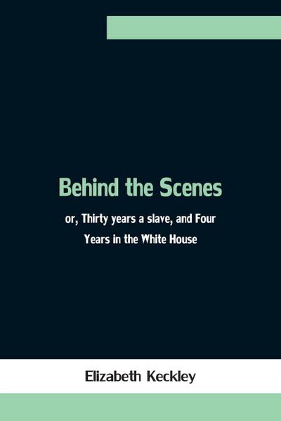 Behind The Scenes; Or, Thirty Years A Slave, And Four Years In The White House