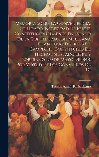 Memoria Sobre La Conveniencia, Utilidad Y Necesidad De Erigir Constitucionalmente En Estado De La Confederacion Mexicana El Antiguo Distrito De Campec