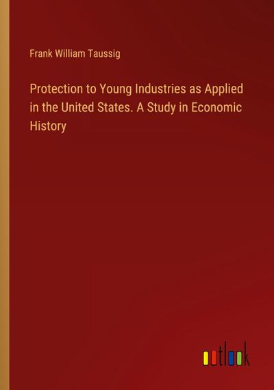 Protection to Young Industries as Applied in the United States. A Study in Economic History
