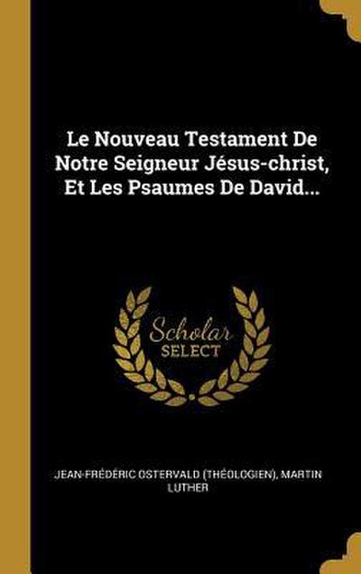 Le Nouveau Testament de Notre Seigneur Jésus-Christ, Et Les Psaumes de David...