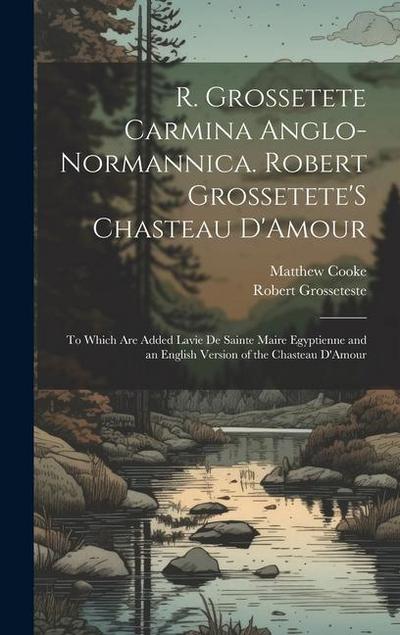 R. Grossetete Carmina Anglo-Normannica. Robert Grossetete’S Chasteau D’Amour: To Which Are Added Lavie De Sainte Maire Egyptienne and an English Versi