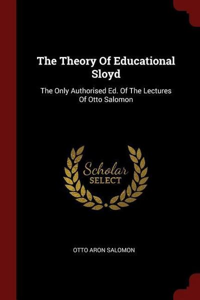 The Theory Of Educational Sloyd: The Only Authorised Ed. Of The Lectures Of Otto Salomon
