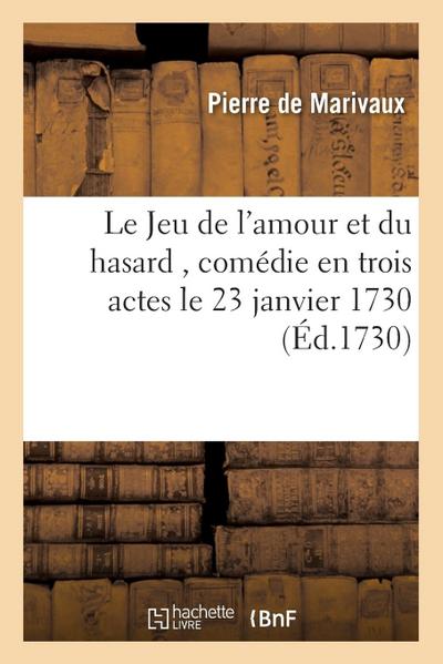 Le Jeu de l’Amour Et Du Hasard, Comédie En Trois Actes, Représentée, Pour La Premiere Fois