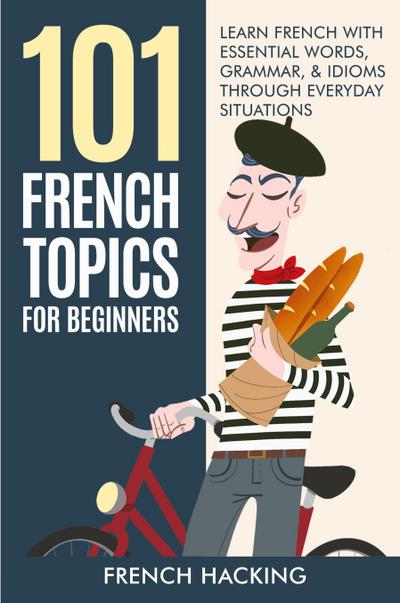 101 French Topics For Beginners - Learn French With essential Words, Grammar, & Idioms Through Everyday Situations