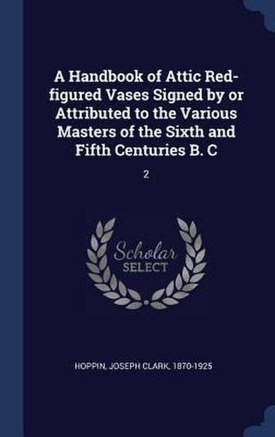 A Handbook of Attic Red-figured Vases Signed by or Attributed to the Various Masters of the Sixth and Fifth Centuries B. C: 2