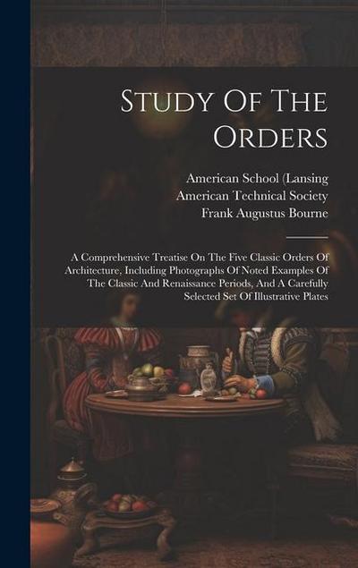 Study Of The Orders: A Comprehensive Treatise On The Five Classic Orders Of Architecture, Including Photographs Of Noted Examples Of The Cl