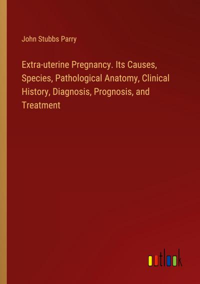 Extra-uterine Pregnancy. Its Causes, Species, Pathological Anatomy, Clinical History, Diagnosis, Prognosis, and Treatment