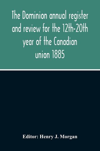 The Dominion Annual Register And Review For The 12Th-20Th Year Of The Canadian Union 1885