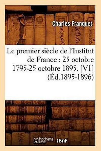 Le Premier Siècle de l’Institut de France: 25 Octobre 1795-25 Octobre 1895. [V1] (Éd.1895-1896)