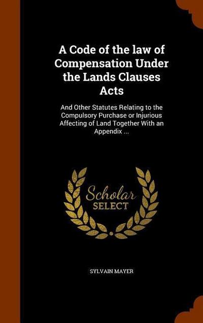 A Code of the law of Compensation Under the Lands Clauses Acts