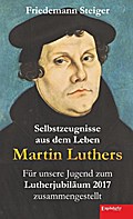 Selbstzeugnisse aus dem Leben Martin Luthers: Für unsere Jugend zum Lutherjubiläum 2017 zusammengestellt