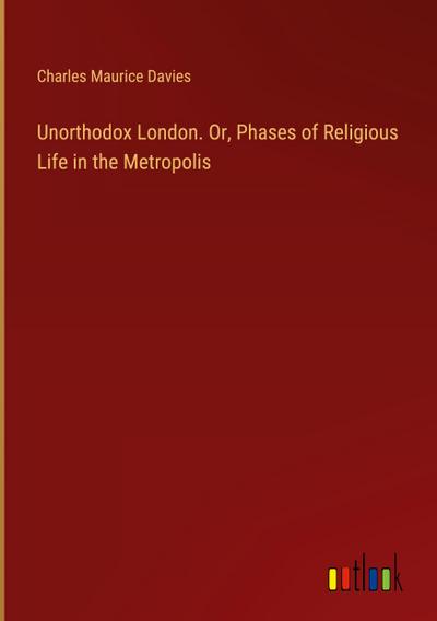 Unorthodox London. Or, Phases of Religious Life in the Metropolis