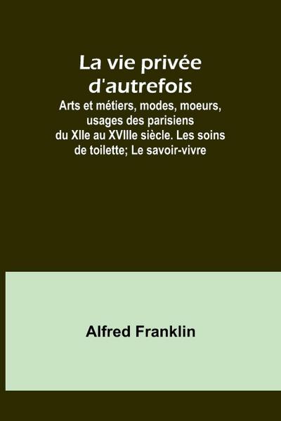 La vie privée d’autrefois; Arts et métiers, modes, moeurs, usages des parisiens du XIIe au XVIIIe siècle. Les soins de toilette; Le savoir-vivre