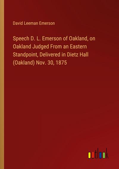 Speech D. L. Emerson of Oakland, on Oakland Judged From an Eastern Standpoint, Delivered in Dietz Hall (Oakland) Nov. 30, 1875