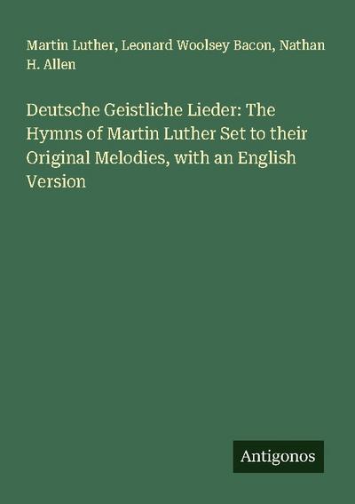 Deutsche Geistliche Lieder: The Hymns of Martin Luther Set to their Original Melodies, with an English Version