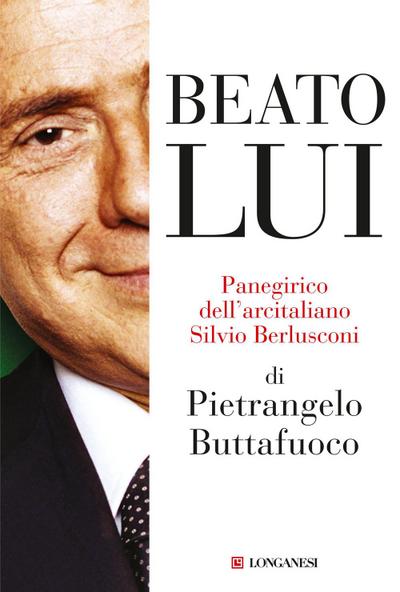 Beato lui. Panegirico dell’arcitaliano Silvio Berlusconi