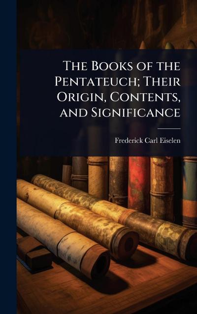 The Books of the Pentateuch; Their Origin, Contents, and Significance