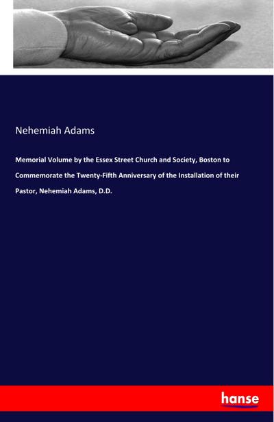 Memorial Volume by the Essex Street Church and Society, Boston to Commemorate the Twenty-Fifth Anniversary of the Installation of their Pastor, Nehemiah Adams, D.D.