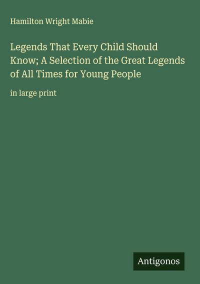 Legends That Every Child Should Know; A Selection of the Great Legends of All Times for Young People
