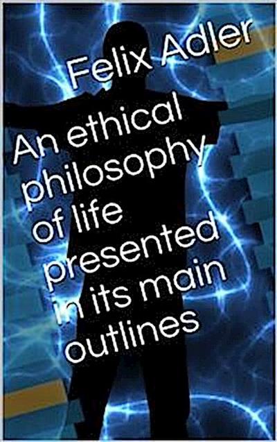 An ethical philosophy of life presented in its main outlines