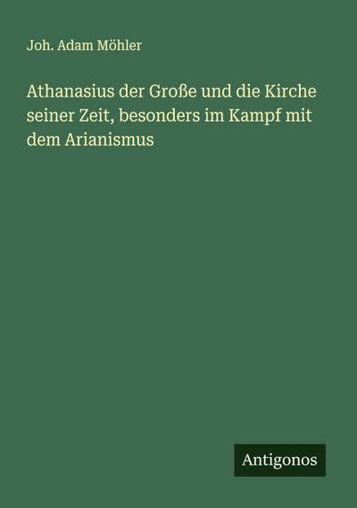 Athanasius der Große und die Kirche seiner Zeit, besonders im Kampf mit dem Arianismus