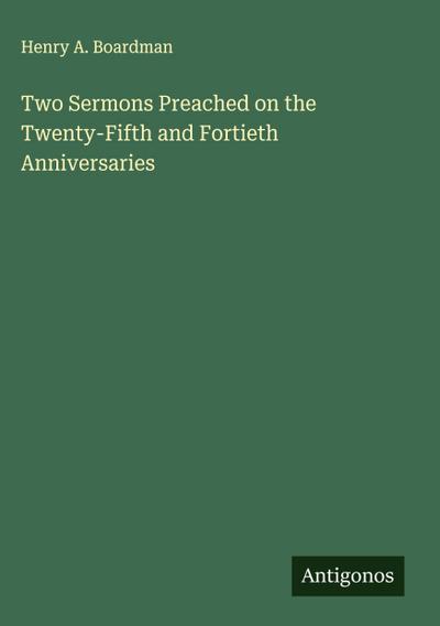 Two Sermons Preached on the Twenty-Fifth and Fortieth Anniversaries