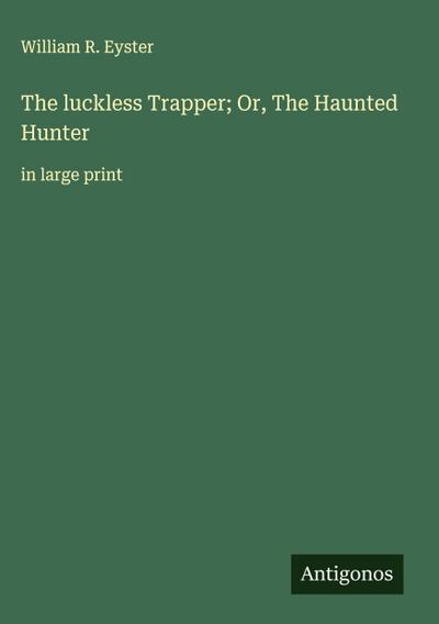 The luckless Trapper; Or, The Haunted Hunter