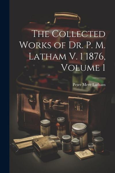 The Collected Works of Dr. P. M. Latham V. 1 1876, Volume 1