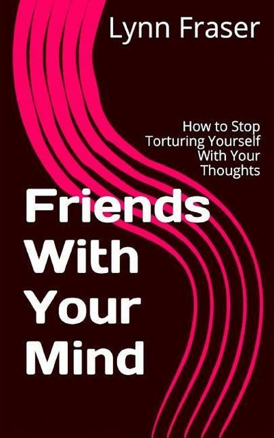 Friends With Your Mind: How to Stop Torturing Yourself With Your Thoughts