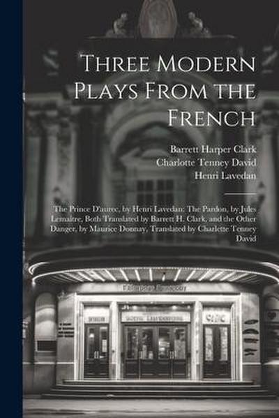 Three Modern Plays From the French: The Prince D’aurec, by Henri Lavedan: The Pardon, by Jules Lemaître, Both Translated by Barrett H. Clark, and the