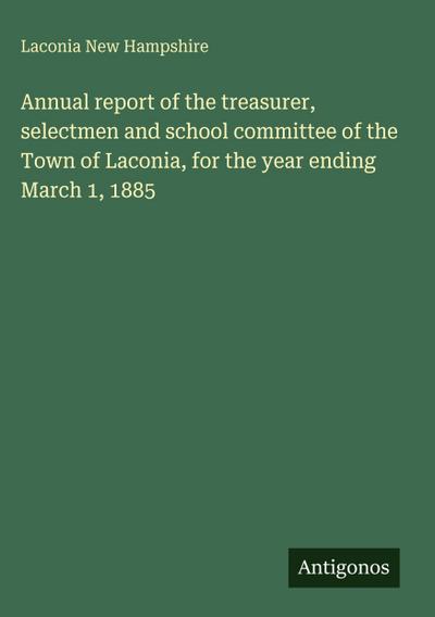 Annual report of the treasurer, selectmen and school committee of the Town of Laconia, for the year ending March 1, 1885