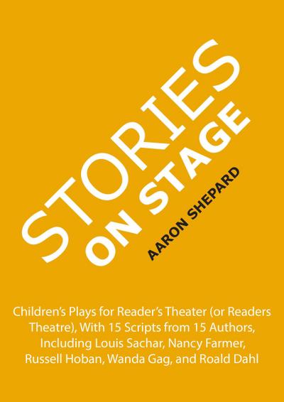 Stories on Stage: Children’s Plays for Reader’s Theater (or Readers Theatre), With 15 Scripts from 15 Authors, Including Louis Sachar, Nancy Farmer, Russell Hoban, Wanda Gag, and Roald Dahl