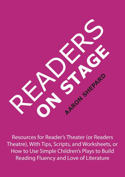 Readers on Stage: Resources for Reader’s Theater (or Readers Theatre), With Tips, Scripts, and Worksheets, or How to Use Simple Children’s Plays to Build Reading Fluency and Love of Literature