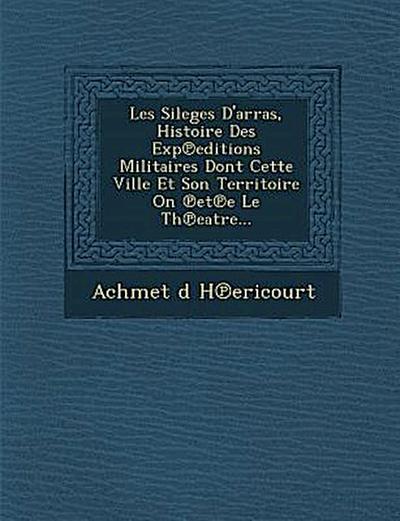 Les Sileges D’Arras, Histoire Des Exp Editions Militaires Dont Cette Ville Et Son Territoire on Et E Le Th Eatre...