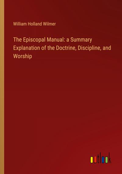 The Episcopal Manual: a Summary Explanation of the Doctrine, Discipline, and Worship