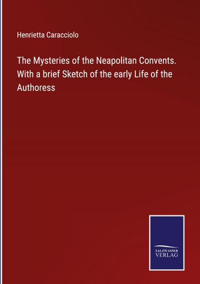 The Mysteries of the Neapolitan Convents. With a brief Sketch of the early Life of the Authoress