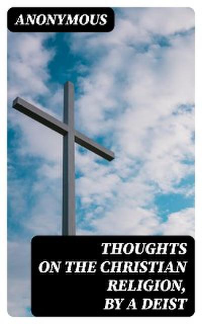 Thoughts on the Christian Religion, by a Deist