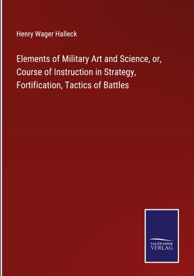 Elements of Military Art and Science, or, Course of Instruction in Strategy, Fortification, Tactics of Battles