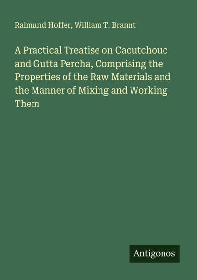 A Practical Treatise on Caoutchouc and Gutta Percha, Comprising the Properties of the Raw Materials and the Manner of Mixing and Working Them