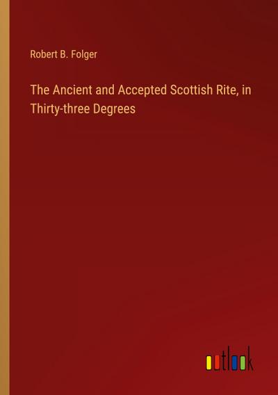 The Ancient and Accepted Scottish Rite, in Thirty-three Degrees