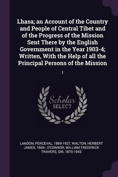 Lhasa; an Account of the Country and People of Central Tibet and of the Progress of the Mission Sent There by the English Government in the Year 1903-4; Written, With the Help of all the Principal Persons of the Mission