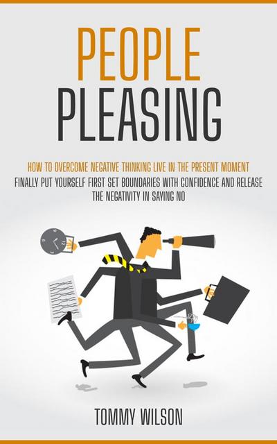 People Pleasing: How to Overcome Negative Thinking Live in the Present Moment (Finally Put Yourself First Set Boundaries With Confidence and Release the Negativity in Saying No)