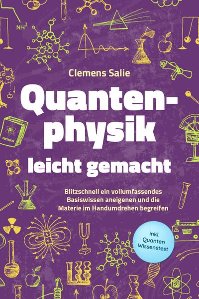 Quantenphysik leicht gemacht: Blitzschnell ein vollumfassendes Basiswissen aneigenen und die Materie im Handumdrehen begreifen - inkl. Quanten Wissenstest