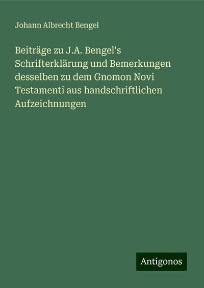 Beiträge zu J.A. Bengel’s Schrifterklärung und Bemerkungen desselben zu dem Gnomon Novi Testamenti aus handschriftlichen Aufzeichnungen