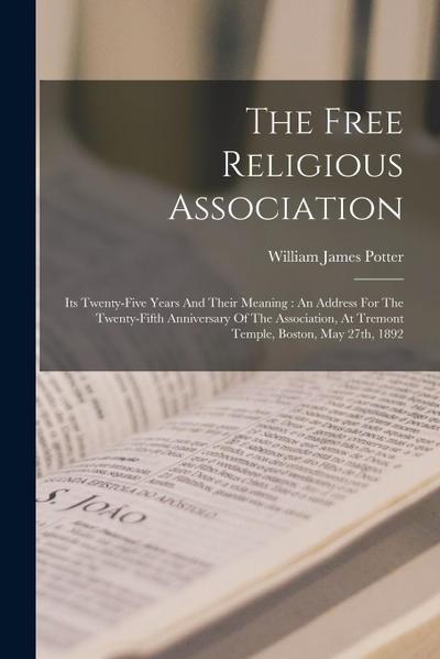 The Free Religious Association: Its Twenty-five Years And Their Meaning: An Address For The Twenty-fifth Anniversary Of The Association, At Tremont Te