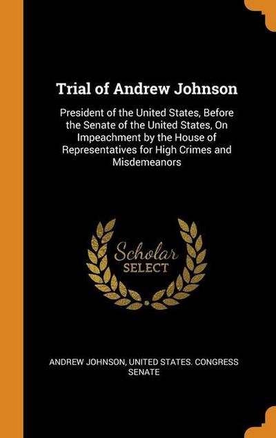 Trial of Andrew Johnson: President of the United States, Before the Senate of the United States, On Impeachment by the House of Representatives