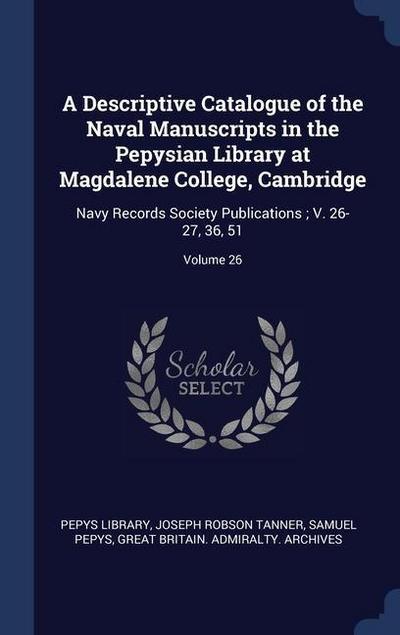 A Descriptive Catalogue of the Naval Manuscripts in the Pepysian Library at Magdalene College, Cambridge: Navy Records Society Publications; V. 26-27