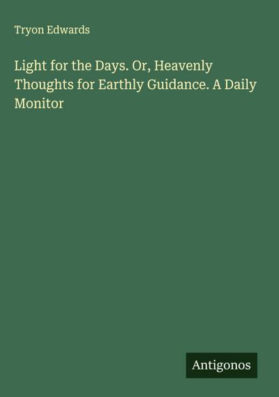 Light for the Days. Or, Heavenly Thoughts for Earthly Guidance. A Daily Monitor