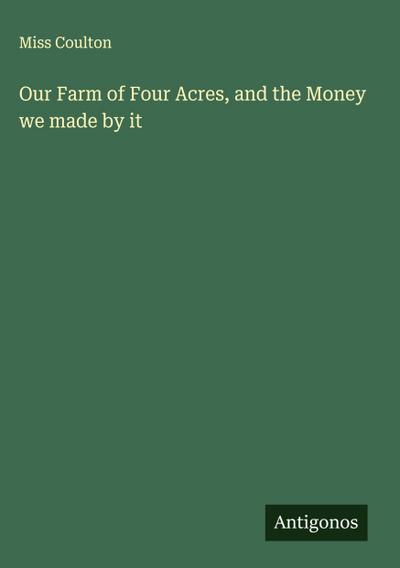 Our Farm of Four Acres, and the Money we made by it