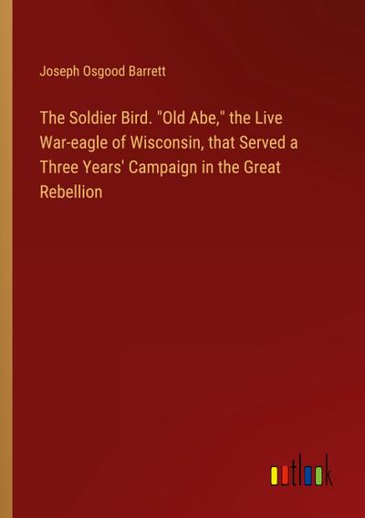 The Soldier Bird. "Old Abe," the Live War-eagle of Wisconsin, that Served a Three Years’ Campaign in the Great Rebellion
